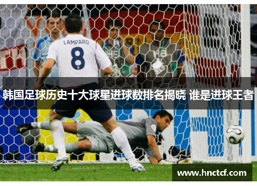韩国足球历史十大球星进球数排名揭晓 谁是进球王者