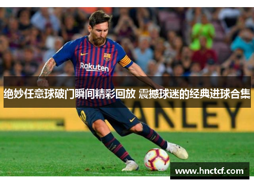 绝妙任意球破门瞬间精彩回放 震撼球迷的经典进球合集
