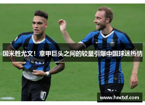 国米胜尤文！意甲巨头之间的较量引爆中国球迷热情